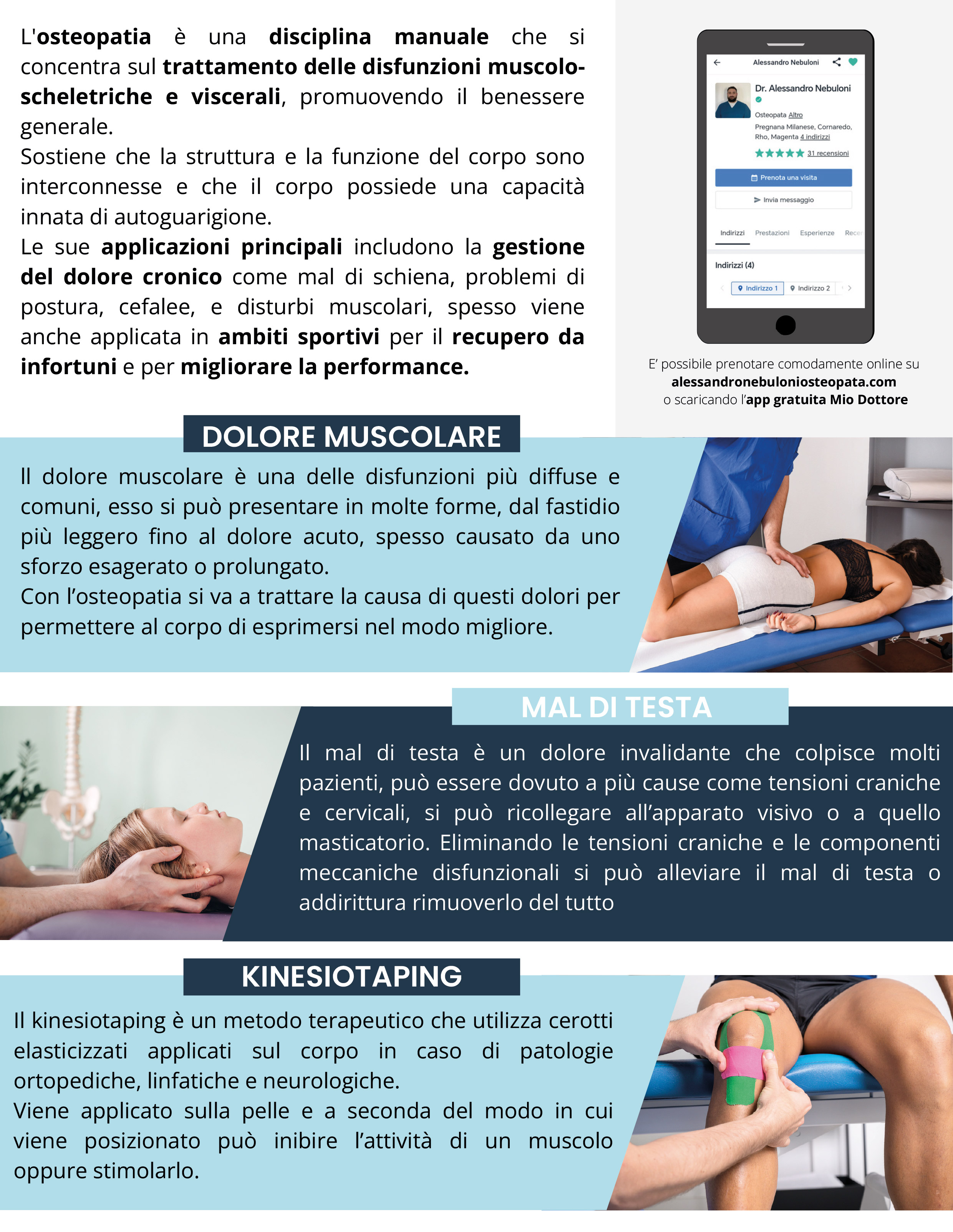 L'osteopatia è una disciplina manuale che si concentra sul trattamento delle disfunzioni muscolo- scheletriche e viscerali, promuovendo il benessere generale.
Sostiene che la struttura e la funzione del corpo sono interconnesse e che il corpo possiede una capacità innata di autoguarigione.
Le sue applicazioni principali includono la gestione del dolore cronico come mal di schiena, problemi di postura, cefalee, e disturbi muscolari, spesso viene anche applicata in ambiti sportivi per il recupero da infortuni e per migliorare la performance.
